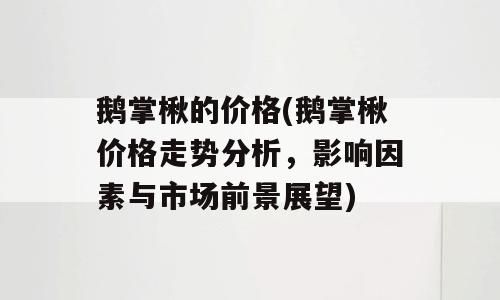 鹅掌楸的价格(鹅掌楸价格走势分析，影响因素与市场前景展望)
