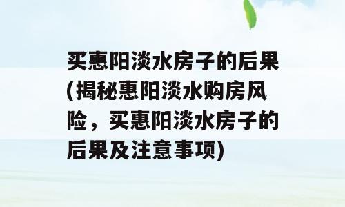 买惠阳淡水房子的后果(揭秘惠阳淡水购房风险，买惠阳淡水房子的后果及注意事项)