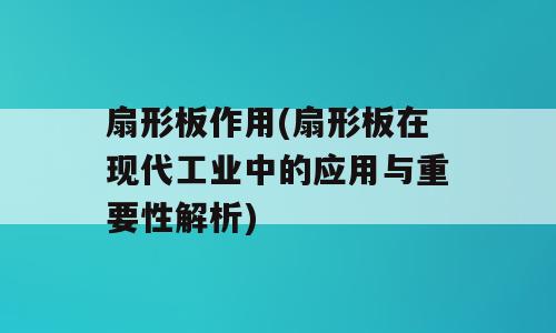 扇形板作用(扇形板在现代工业中的应用与重要性解析)