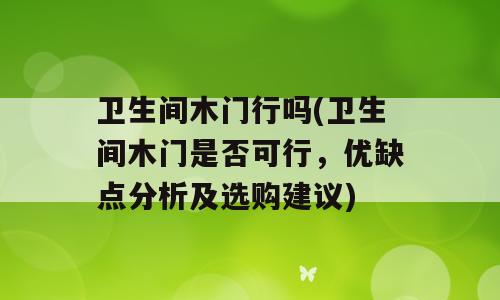 卫生间木门行吗(卫生间木门是否可行，优缺点分析及选购建议)