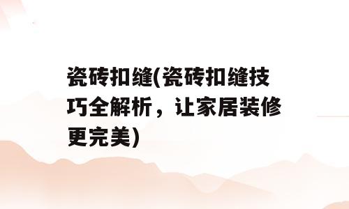 瓷砖扣缝(瓷砖扣缝技巧全解析，让家居装修更完美)