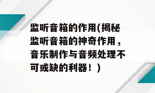 监听音箱的作用(揭秘监听音箱的神奇作用，音乐制作与音频处理不可或缺的利器！)
