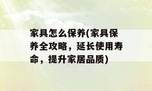 家具怎么保养(家具保养全攻略，延长使用寿命，提升家居品质)