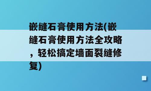 嵌缝石膏使用方法(嵌缝石膏使用方法全攻略，轻松搞定墙面裂缝修复)