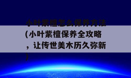 小叶紫檀怎么保养方法(小叶紫檀保养全攻略，让传世美木历久弥新)