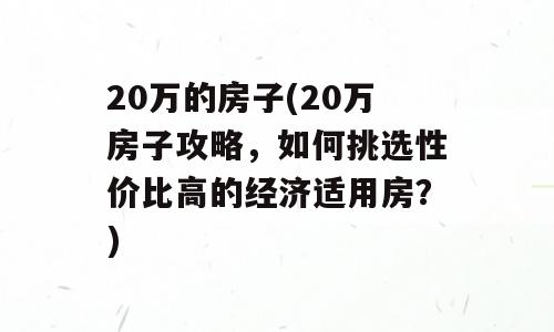 20万的房子(20万房子攻略，如何挑选性价比高的经济适用房？)