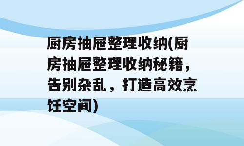 厨房抽屉整理收纳(厨房抽屉整理收纳秘籍，告别杂乱，打造高效烹饪空间)