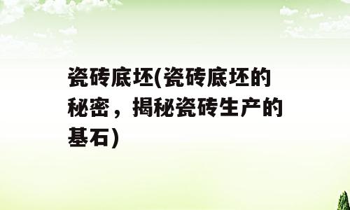瓷砖底坯(瓷砖底坯的秘密，揭秘瓷砖生产的基石)