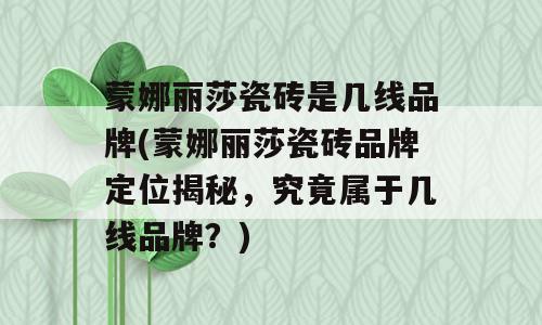 蒙娜丽莎瓷砖是几线品牌(蒙娜丽莎瓷砖品牌定位揭秘，究竟属于几线品牌？)