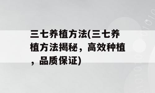 三七养植方法(三七养植方法揭秘，高效种植，品质保证)