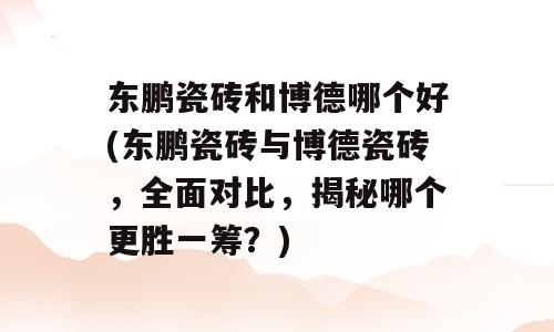 东鹏瓷砖和博德哪个好(东鹏瓷砖与博德瓷砖，全面对比，揭秘哪个更胜一筹？)