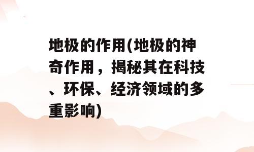 地极的作用(地极的神奇作用，揭秘其在科技、环保、经济领域的多重影响)