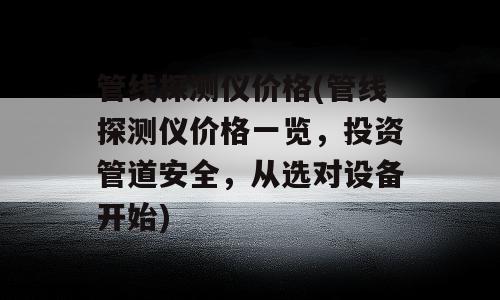 管线探测仪价格(管线探测仪价格一览，投资管道安全，从选对设备开始)