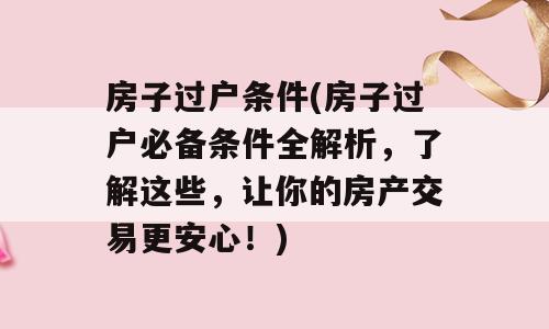 房子过户条件(房子过户必备条件全解析，了解这些，让你的房产交易更安心！)