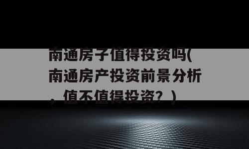 南通房子值得投资吗(南通房产投资前景分析，值不值得投资？)