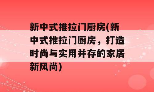 新中式推拉门厨房(新中式推拉门厨房，打造时尚与实用并存的家居新风尚)