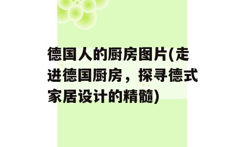 德国人的厨房图片(走进德国厨房，探寻德式家居设计的精髓)