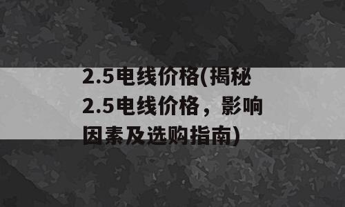 2.5电线价格(揭秘2.5电线价格，影响因素及选购指南)