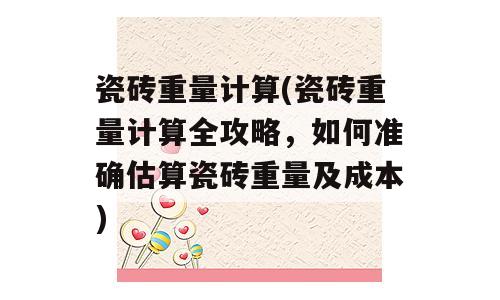 瓷砖重量计算(瓷砖重量计算全攻略，如何准确估算瓷砖重量及成本)