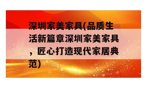 深圳家美家具(品质生活新篇章深圳家美家具，匠心打造现代家居典范)