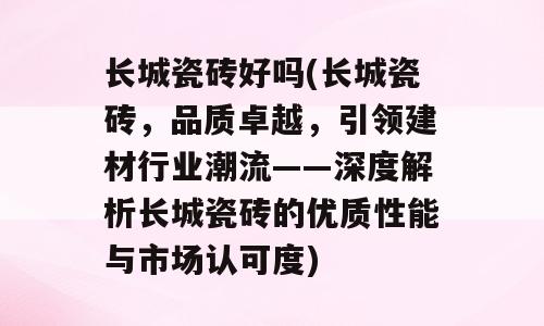长城瓷砖好吗(长城瓷砖，品质卓越，引领建材行业潮流——深度解析长城瓷砖的优质性能与市场认可度)
