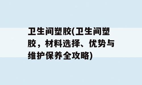 卫生间塑胶(卫生间塑胶，材料选择、优势与维护保养全攻略)