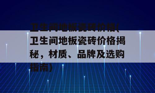 卫生间地板瓷砖价格(卫生间地板瓷砖价格揭秘，材质、品牌及选购指南)