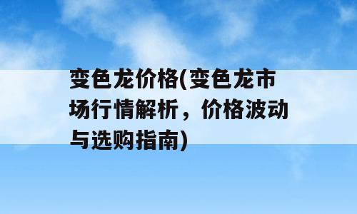变色龙价格(变色龙市场行情解析，价格波动与选购指南)