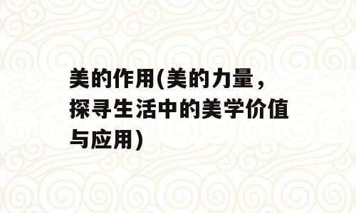 美的作用(美的力量，探寻生活中的美学价值与应用)