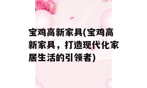 宝鸡高新家具(宝鸡高新家具，打造现代化家居生活的引领者)