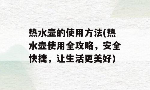 热水壶的使用方法(热水壶使用全攻略，安全快捷，让生活更美好)