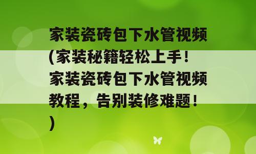 家装瓷砖包下水管视频(家装秘籍轻松上手！家装瓷砖包下水管视频教程，告别装修难题！)