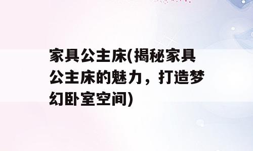 家具公主床(揭秘家具公主床的魅力，打造梦幻卧室空间)