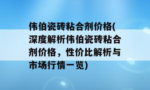 伟伯瓷砖粘合剂价格(深度解析伟伯瓷砖粘合剂价格，性价比解析与市场行情一览)
