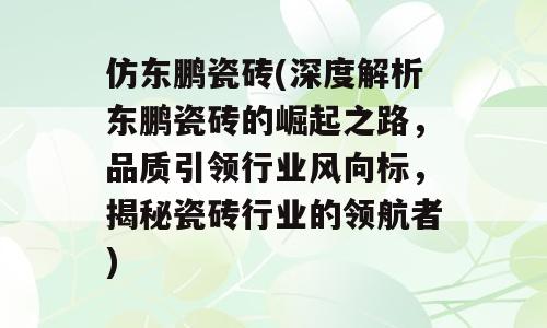 仿东鹏瓷砖(深度解析东鹏瓷砖的崛起之路，品质引领行业风向标，揭秘瓷砖行业的领航者)