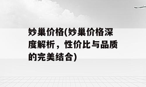 妙巢价格(妙巢价格深度解析，性价比与品质的完美结合)