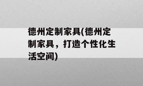 德州定制家具(德州定制家具，打造个性化生活空间)