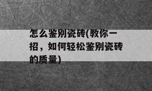 怎么鉴别瓷砖(教你一招，如何轻松鉴别瓷砖的质量)