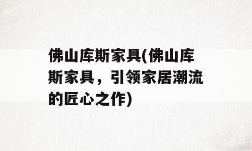 佛山库斯家具(佛山库斯家具，引领家居潮流的匠心之作)