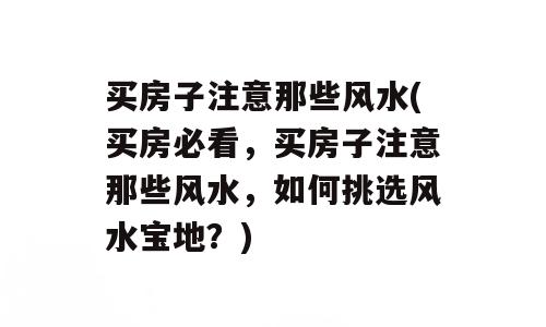 买房子注意那些风水(买房必看，买房子注意那些风水，如何挑选风水宝地？)