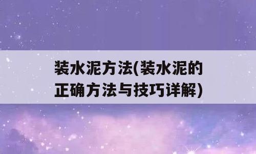 装水泥方法(装水泥的正确方法与技巧详解)
