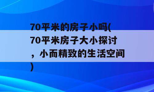 70平米的房子小吗(70平米房子大小探讨，小而精致的生活空间)