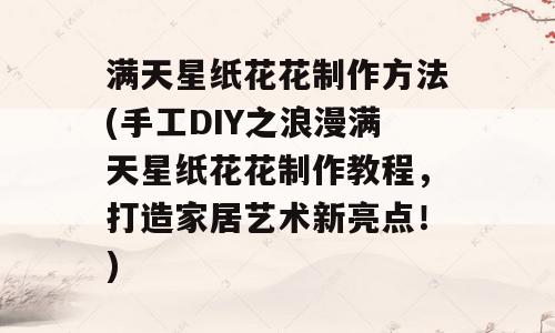 满天星纸花花制作方法(手工DIY之浪漫满天星纸花花制作教程，打造家居艺术新亮点！)