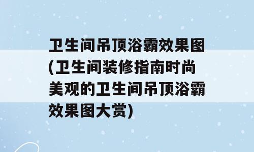卫生间吊顶浴霸效果图(卫生间装修指南时尚美观的卫生间吊顶浴霸效果图大赏)
