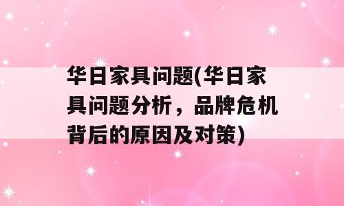 华日家具问题(华日家具问题分析，品牌危机背后的原因及对策)