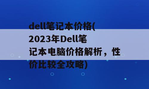 dell笔记本价格(2023年Dell笔记本电脑价格解析，性价比较全攻略)