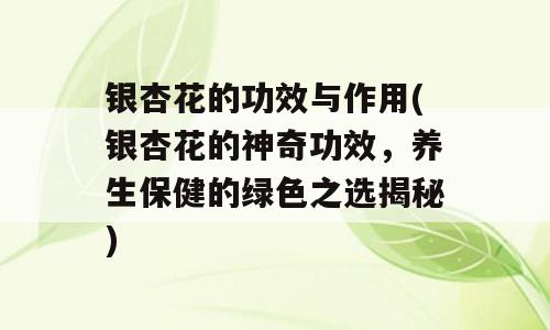 银杏花的功效与作用(银杏花的神奇功效，养生保健的绿色之选揭秘)