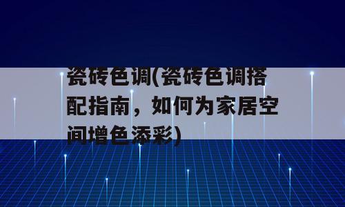 瓷砖色调(瓷砖色调搭配指南，如何为家居空间增色添彩)