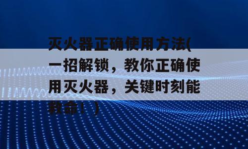 灭火器正确使用方法(一招解锁，教你正确使用灭火器，关键时刻能救命！)