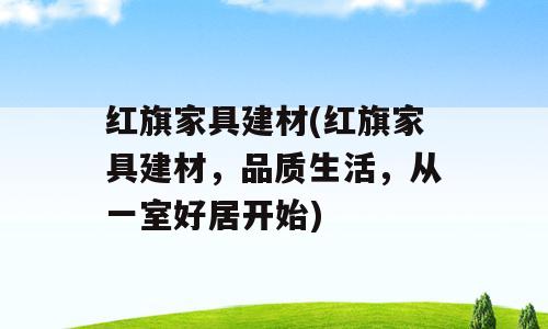 红旗家具建材(红旗家具建材，品质生活，从一室好居开始)